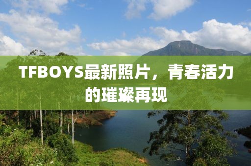 TFBOYS最新照片，青春活力的璀璨再現(xiàn)