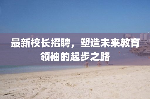 最新校長招聘，塑造未來教育領(lǐng)袖的起步之路