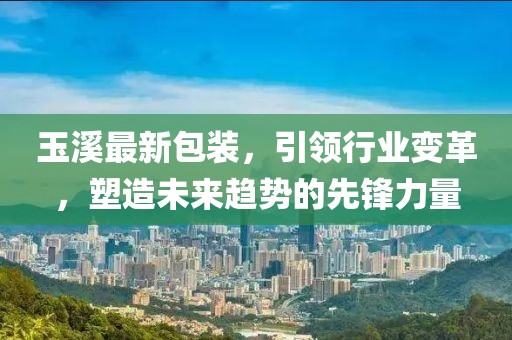玉溪最新包裝，引領(lǐng)行業(yè)變革，塑造未來趨勢的先鋒力量