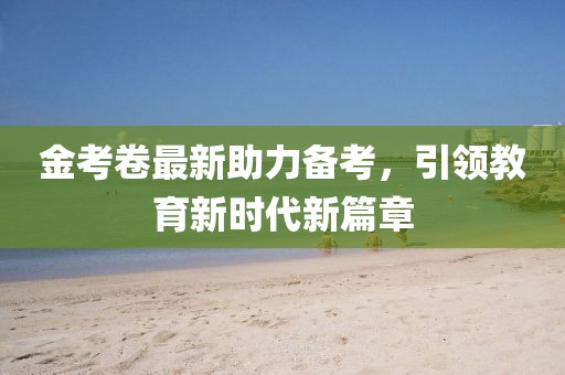 金考卷最新助力備考，引領(lǐng)教育新時(shí)代新篇章