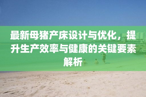 最新母豬產(chǎn)床設(shè)計(jì)與優(yōu)化，提升生產(chǎn)效率與健康的關(guān)鍵要素解析