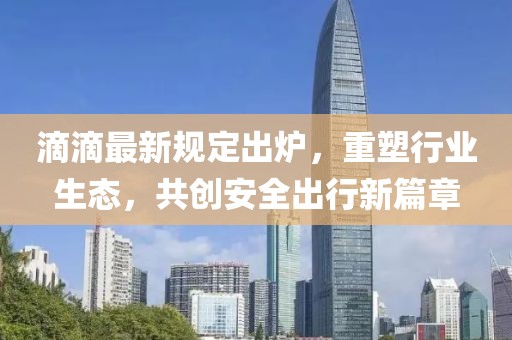 滴滴最新規(guī)定出爐，重塑行業(yè)生態(tài)，共創(chuàng)安全出行新篇章