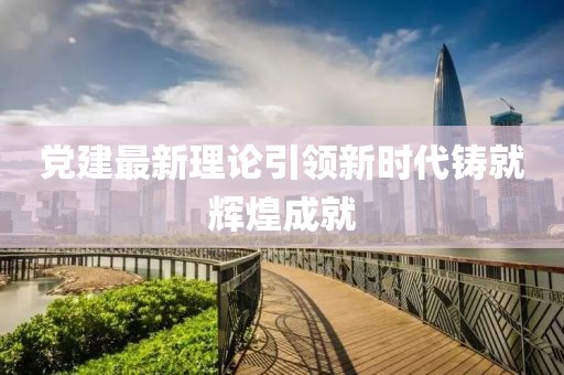 黨建最新理論引領(lǐng)新時(shí)代鑄就輝煌成就