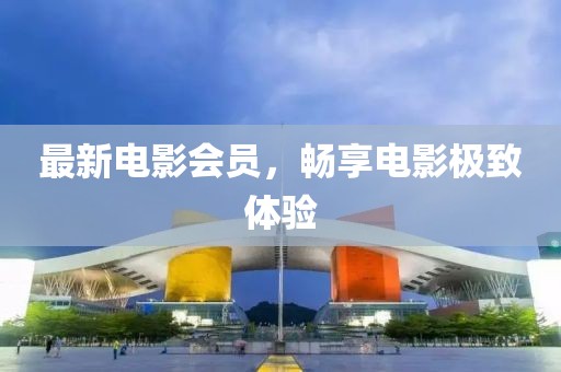 最新電影會員，暢享電影極致體驗