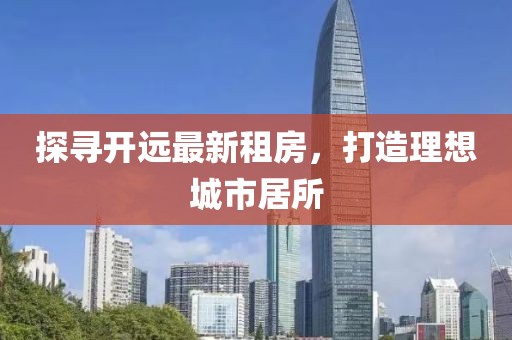探尋開遠最新租房，打造理想城市居所