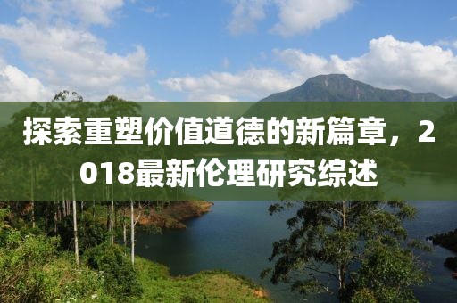 探索重塑價(jià)值道德的新篇章，2018最新倫理研究綜述
