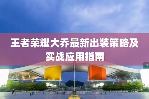 王者榮耀大喬最新出裝策略及實戰(zhàn)應(yīng)用指南
