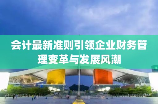 會(huì)計(jì)最新準(zhǔn)則引領(lǐng)企業(yè)財(cái)務(wù)管理變革與發(fā)展風(fēng)潮