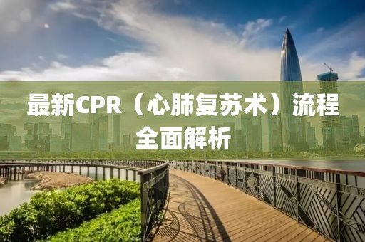 最新CPR（心肺復(fù)蘇術(shù)）流程全面解析