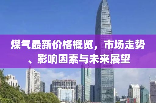 煤氣最新價(jià)格概覽，市場(chǎng)走勢(shì)、影響因素與未來(lái)展望