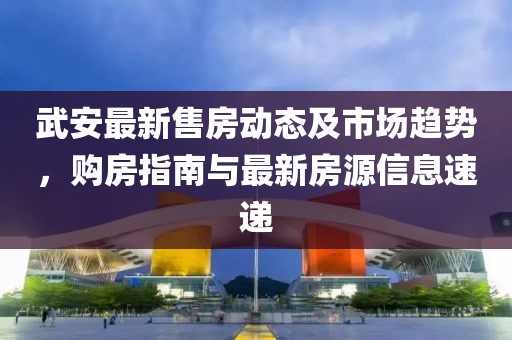 武安最新售房動態(tài)及市場趨勢，購房指南與最新房源信息速遞