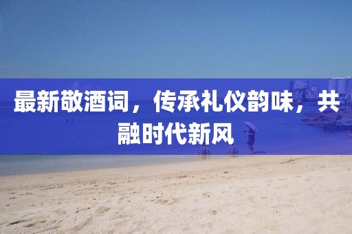 最新敬酒詞，傳承禮儀韻味，共融時代新風