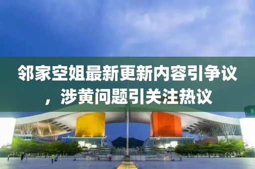 鄰家空姐最新更新內(nèi)容引爭(zhēng)議，涉黃問(wèn)題引關(guān)注熱議