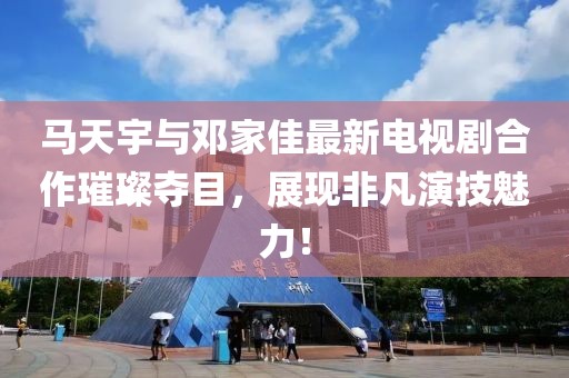 馬天宇與鄧家佳最新電視劇合作璀璨奪目，展現(xiàn)非凡演技魅力！