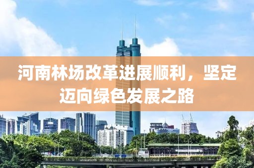 河南林場改革進展順利，堅定邁向綠色發(fā)展之路