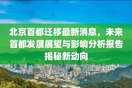 北京首都遷移最新消息，未來(lái)首都發(fā)展展望與影響分析報(bào)告揭秘新動(dòng)向