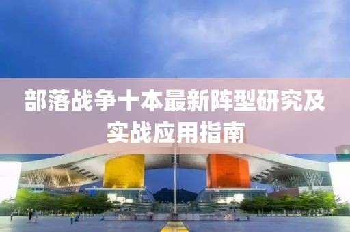 部落戰(zhàn)爭十本最新陣型研究及實(shí)戰(zhàn)應(yīng)用指南