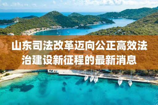 山東司法改革邁向公正高效法治建設(shè)新征程的最新消息