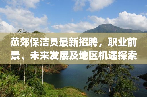 燕郊保潔員最新招聘，職業(yè)前景、未來發(fā)展及地區(qū)機(jī)遇探索
