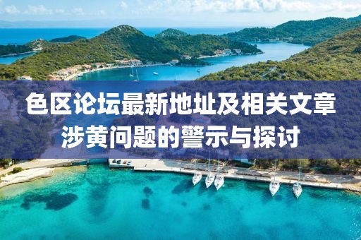 色區(qū)論壇最新地址及相關(guān)文章涉黃問題的警示與探討