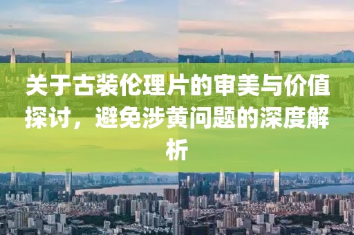 關(guān)于古裝倫理片的審美與價(jià)值探討，避免涉黃問題的深度解析