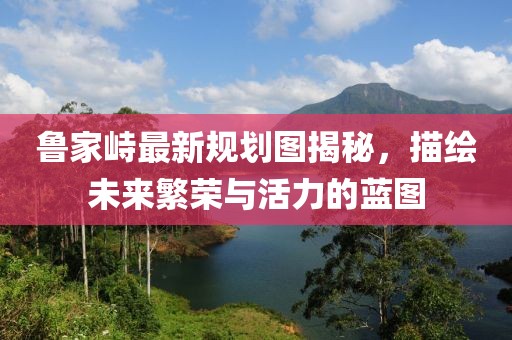 魯家峙最新規(guī)劃圖揭秘，描繪未來繁榮與活力的藍(lán)圖