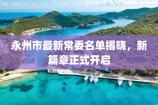 永州市最新常委名單揭曉，新篇章正式開(kāi)啟