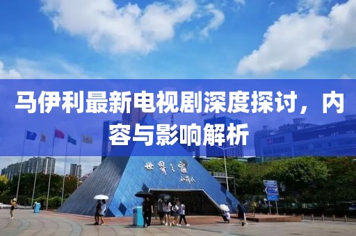 馬伊利最新電視劇深度探討，內(nèi)容與影響解析