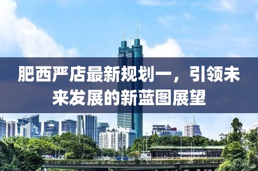 肥西嚴(yán)店最新規(guī)劃一，引領(lǐng)未來(lái)發(fā)展的新藍(lán)圖展望