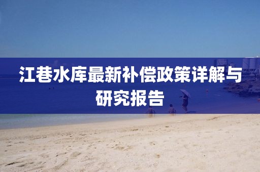 江巷水庫最新補償政策詳解與研究報告