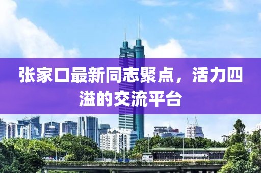 張家口最新同志聚點，活力四溢的交流平臺