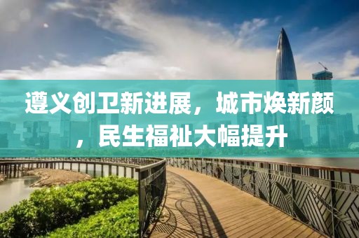 遵義創(chuàng)衛(wèi)新進(jìn)展，城市煥新顏，民生福祉大幅提升