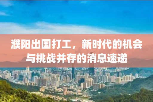 濮陽出國打工，新時(shí)代的機(jī)會(huì)與挑戰(zhàn)并存的消息速遞