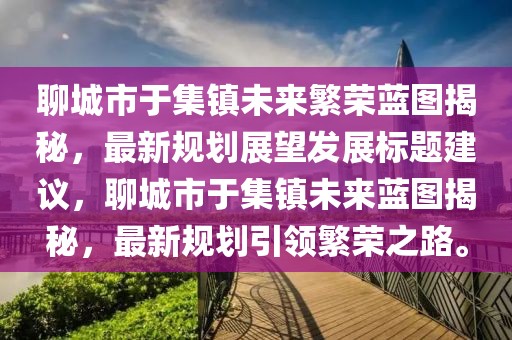 聊城市于集鎮(zhèn)未來繁榮藍(lán)圖揭秘，最新規(guī)劃展望發(fā)展標(biāo)題建議，聊城市于集鎮(zhèn)未來藍(lán)圖揭秘，最新規(guī)劃引領(lǐng)繁榮之路。