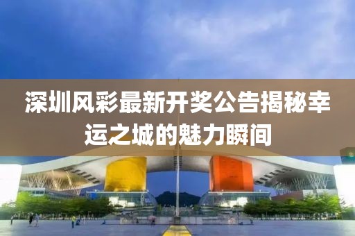 深圳風(fēng)彩最新開獎公告揭秘幸運之城的魅力瞬間