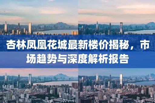 杏林鳳凰花城最新樓價(jià)揭秘，市場(chǎng)趨勢(shì)與深度解析報(bào)告