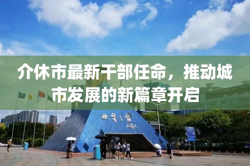 介休市最新干部任命，推動(dòng)城市發(fā)展的新篇章開啟