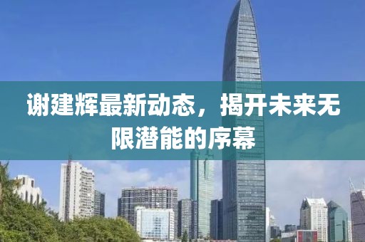 謝建輝最新動態(tài)，揭開未來無限潛能的序幕