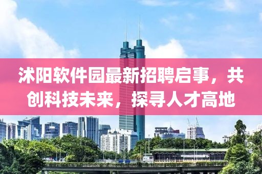 沭陽軟件園最新招聘啟事，共創(chuàng)科技未來，探尋人才高地
