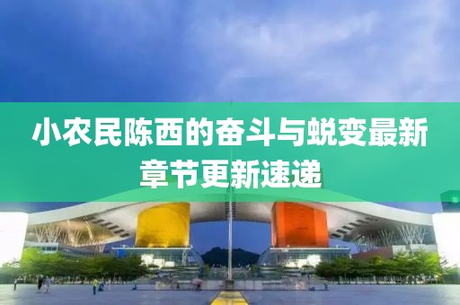 小農(nóng)民陳西的奮斗與蛻變最新章節(jié)更新速遞