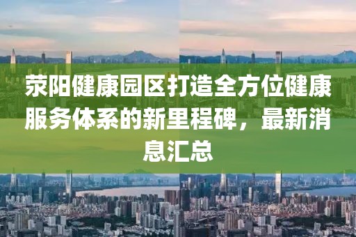 滎陽健康園區(qū)打造全方位健康服務(wù)體系的新里程碑，最新消息匯總
