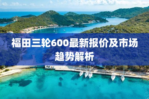福田三輪600最新報(bào)價(jià)及市場(chǎng)趨勢(shì)解析