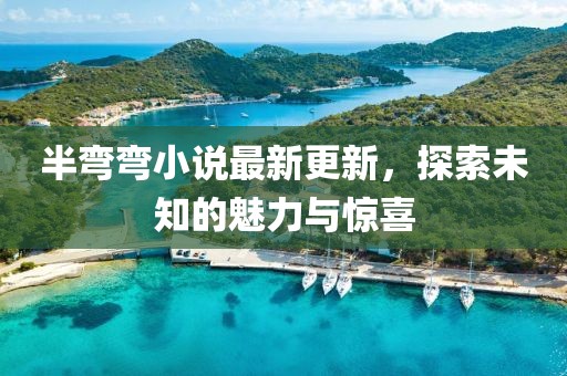 半彎彎小說最新更新，探索未知的魅力與驚喜