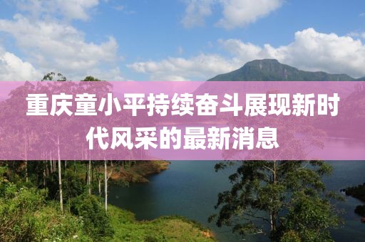 重慶童小平持續(xù)奮斗展現(xiàn)新時代風(fēng)采的最新消息