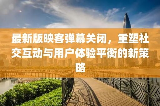 最新版映客彈幕關(guān)閉，重塑社交互動(dòng)與用戶體驗(yàn)平衡的新策略
