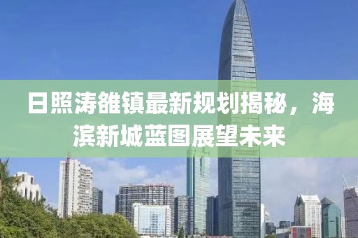 日照濤雒鎮(zhèn)最新規(guī)劃揭秘，海濱新城藍(lán)圖展望未來