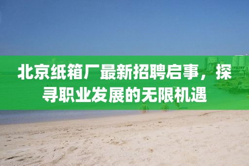 北京紙箱廠最新招聘啟事，探尋職業(yè)發(fā)展的無(wú)限機(jī)遇