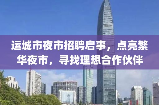 運城市夜市招聘啟事，點亮繁華夜市，尋找理想合作伙伴