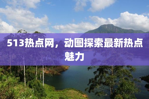 513熱點網(wǎng)，動圖探索最新熱點魅力