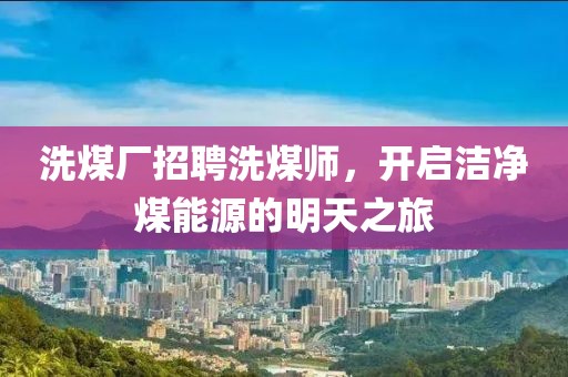 洗煤廠招聘洗煤師，開(kāi)啟潔凈煤能源的明天之旅